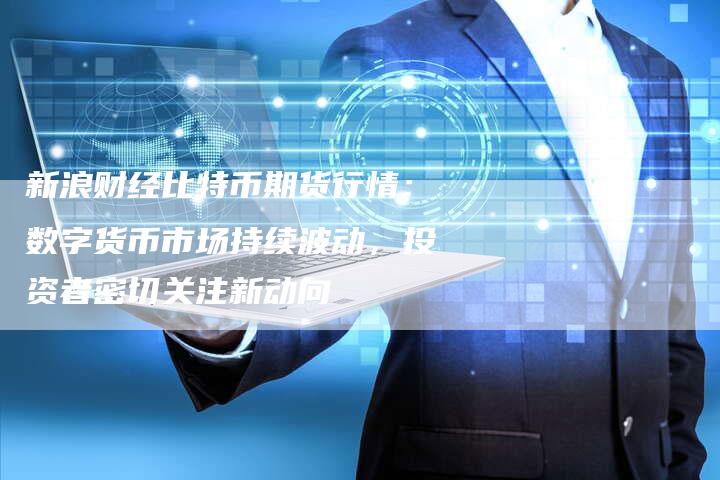 新浪财经比特币期货行情：数字货币市场持续波动，投资者密切关注新动向