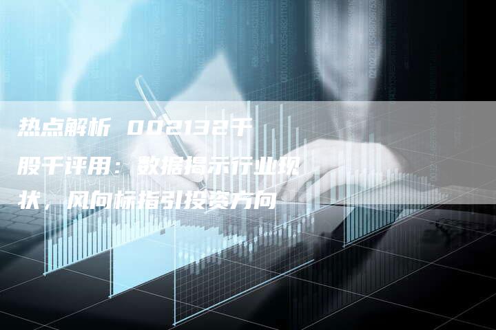 热点解析 002132千股千评用：数据揭示行业现状，风向标指引投资方向
