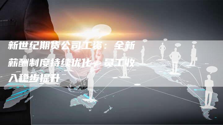 新世纪期货公司工资：全新薪酬制度持续优化，员工收入稳步提升