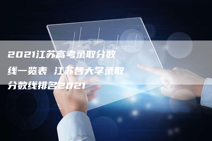 2021江苏高考录取分数线一览表 江苏各大学录取分数线排名2021