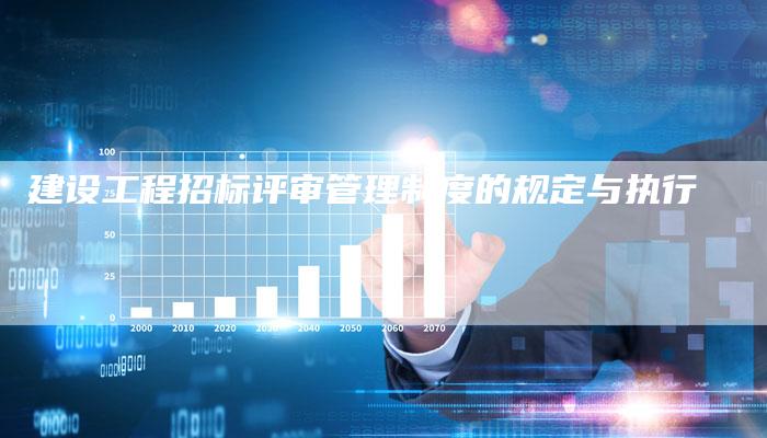 建设工程招标评审管理制度的规定与执行