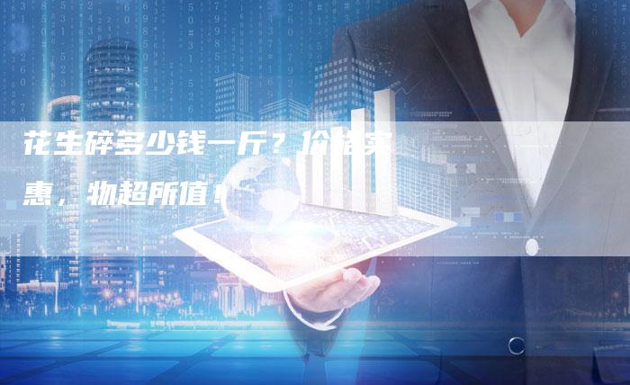 花生碎多少钱一斤？价格实惠，物超所值！