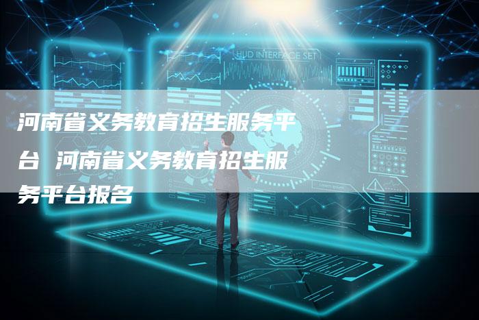 河南省义务教育招生服务平台 河南省义务教育招生服务平台报名