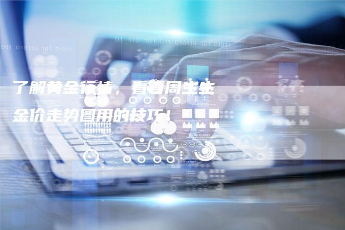 了解黄金行情，看看周生生金价走势图用的技巧！