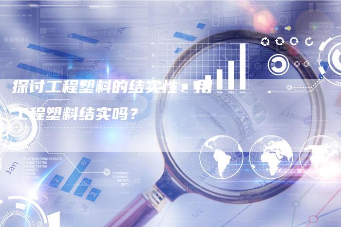 探讨工程塑料的结实性：用工程塑料结实吗？