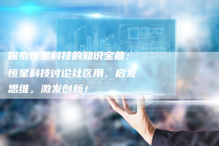 探索恒星科技的知识宝藏：恒星科技讨论社区用，启发思维，激发创新！