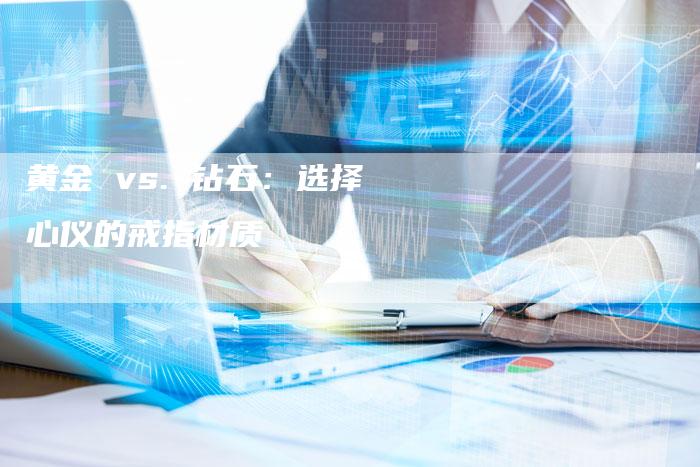 黄金 vs. 钻石：选择心仪的戒指材质