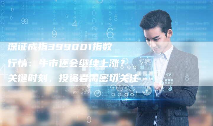 深证成指399001指数行情：牛市还会继续上涨？关键时刻，投资者需密切关注