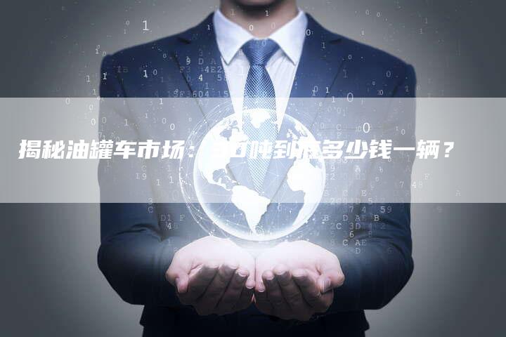 揭秘油罐车市场：30吨到底多少钱一辆？