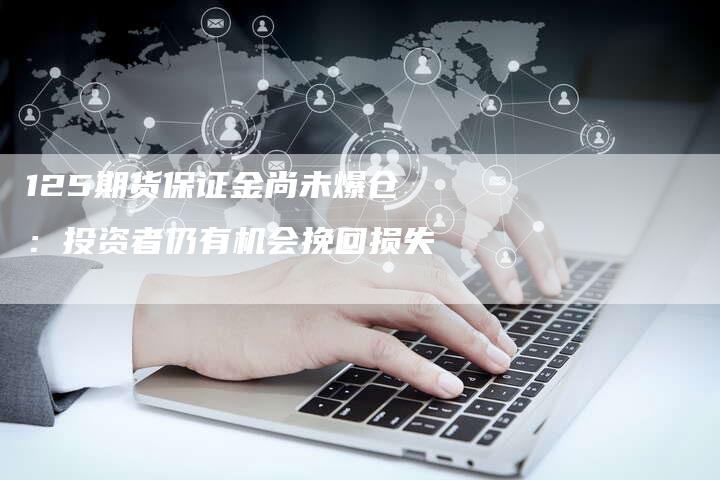 125期货保证金尚未爆仓：投资者仍有机会挽回损失