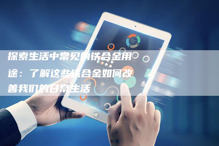探索生活中常见的铁合金用途：了解这些铁合金如何改善我们的日常生活