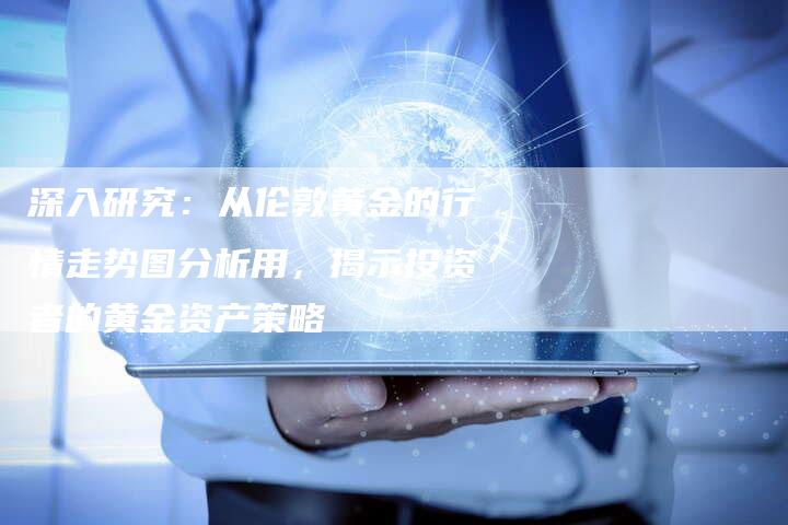 深入研究：从伦敦黄金的行情走势图分析用，揭示投资者的黄金资产策略