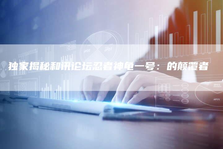 独家揭秘和讯论坛忍者神龟一号：的颠覆者