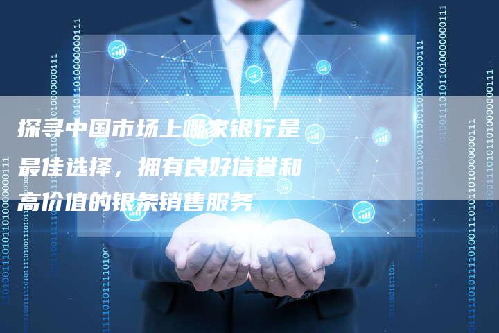 探寻中国市场上哪家银行是最佳选择，拥有良好信誉和高价值的银条销售服务