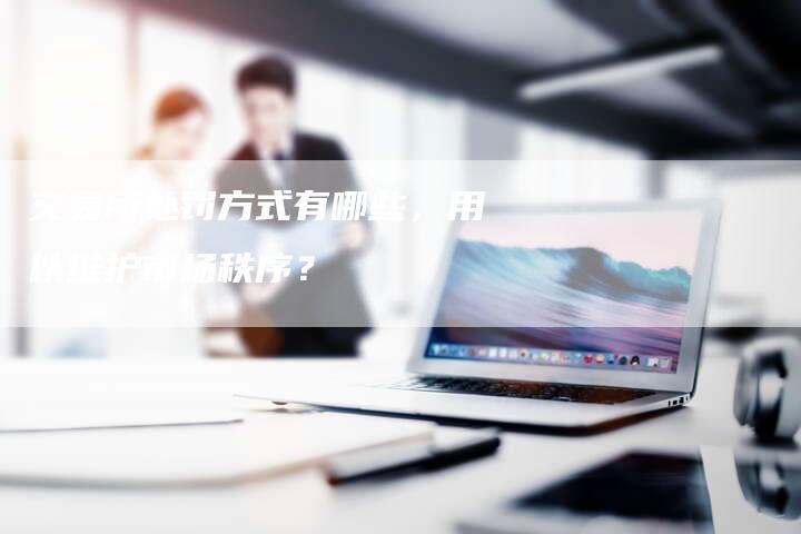 交易所处罚方式有哪些，用以维护市场秩序？