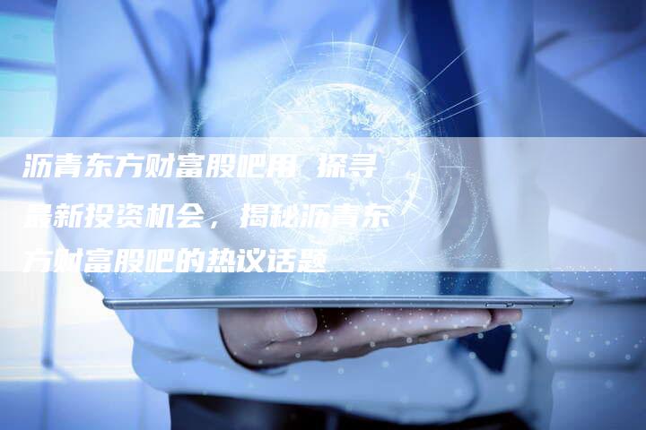 沥青东方财富股吧用 探寻最新投资机会，揭秘沥青东方财富股吧的热议话题