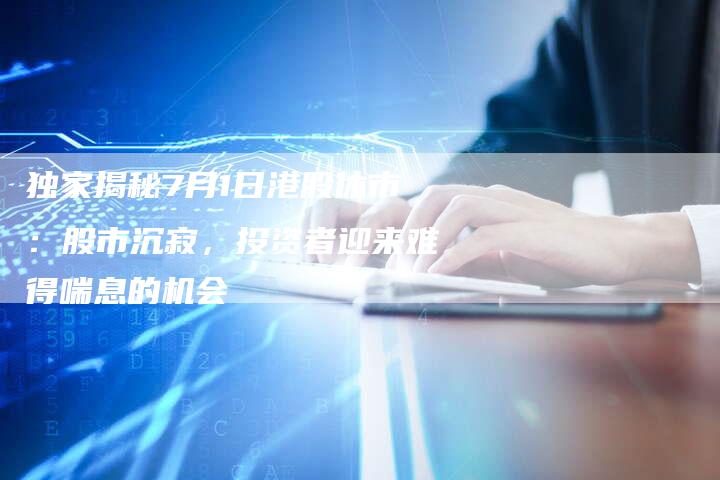 独家揭秘7月1日港股休市：股市沉寂，投资者迎来难得喘息的机会