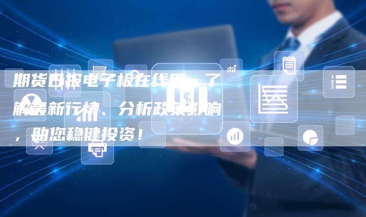 期货日报电子板在线用：了解最新行情、分析政策影响，助您稳健投资！
