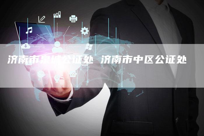 济南市泉城公证处 济南市中区公证处
