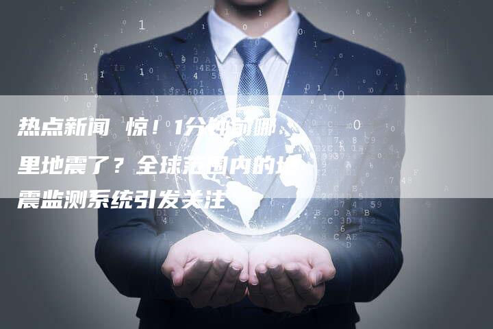 热点新闻 惊！1分钟前哪里地震了？全球范围内的地震监测系统引发关注