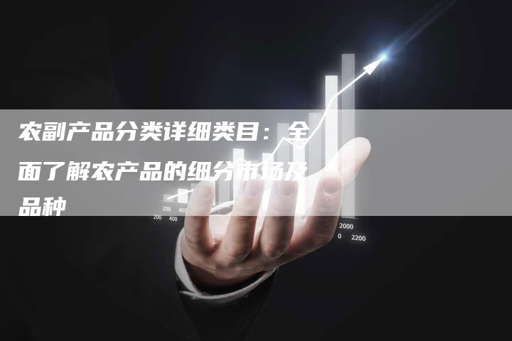 农副产品分类详细类目：全面了解农产品的细分市场及品种