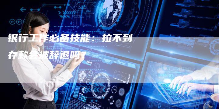 银行工作必备技能：拉不到存款会被辞退吗？