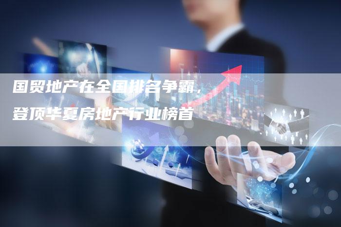 国贸地产在全国排名争霸，登顶华夏房地产行业榜首