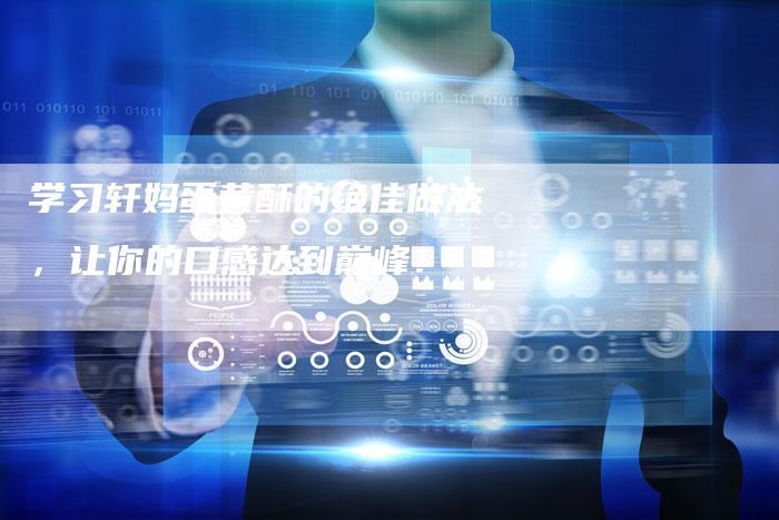 学习轩妈蛋黄酥的绝佳做法，让你的口感达到巅峰！