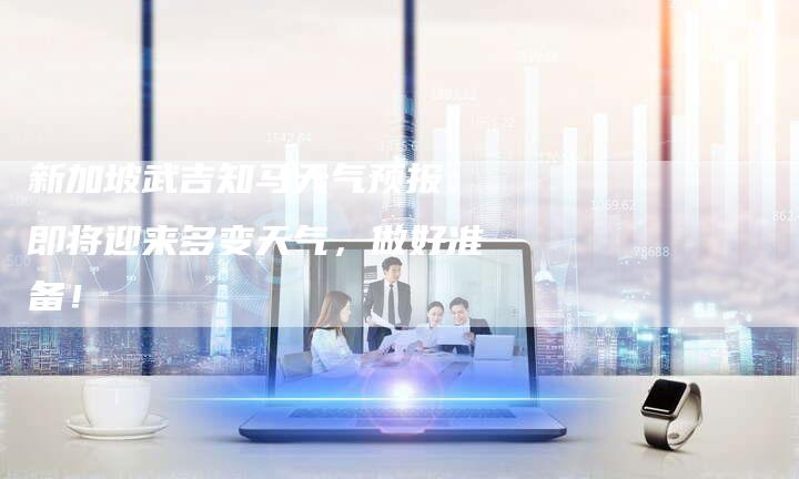 新加坡武吉知马天气预报：即将迎来多变天气，做好准备！