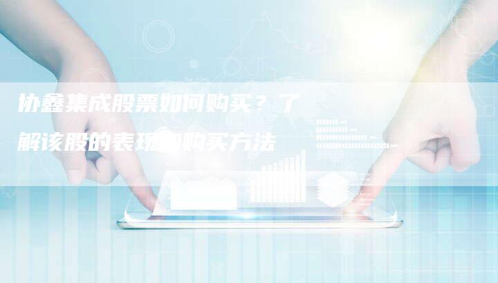 协鑫集成股票如何购买？了解该股的表现和购买方法