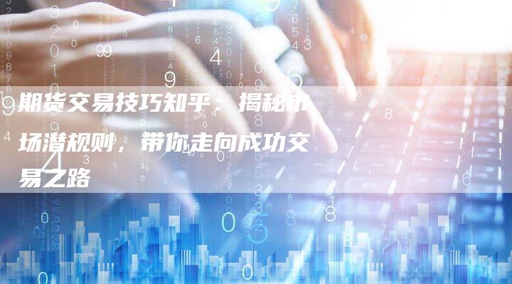 期货交易技巧知乎：揭秘市场潜规则，带你走向成功交易之路