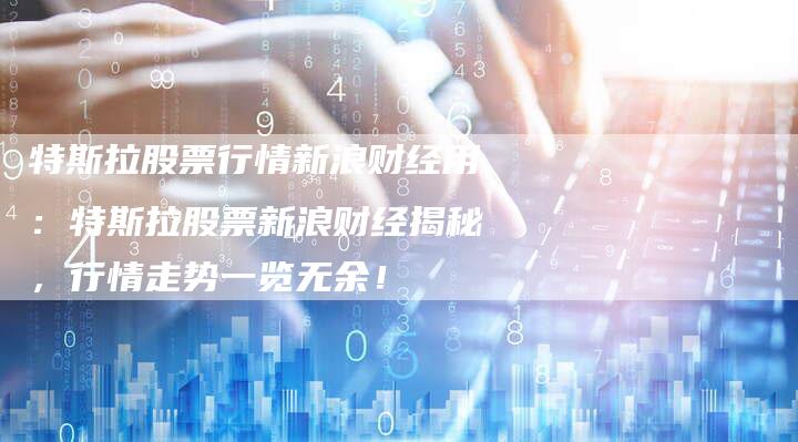 特斯拉股票行情新浪财经用：特斯拉股票新浪财经揭秘，行情走势一览无余！