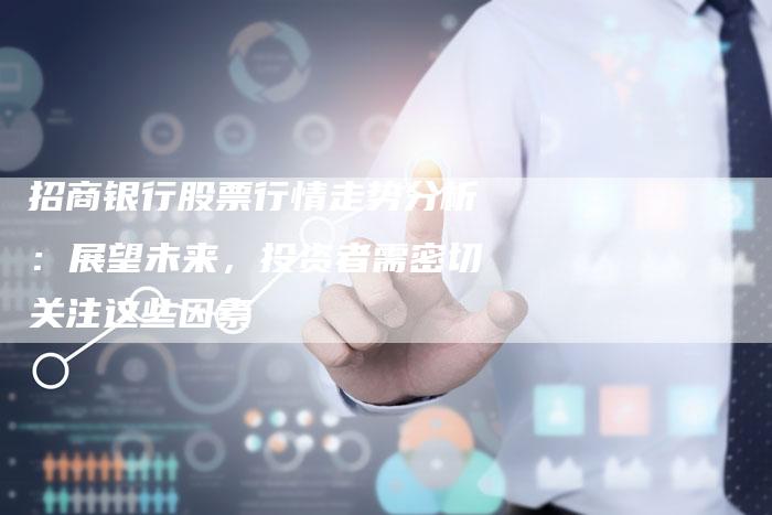 招商银行股票行情走势分析：展望未来，投资者需密切关注这些因素