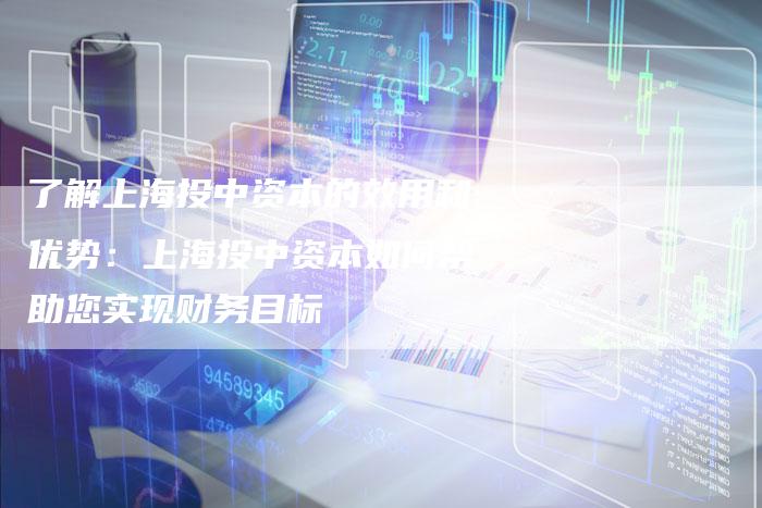 了解上海投中资本的效用和优势：上海投中资本如何帮助您实现财务目标