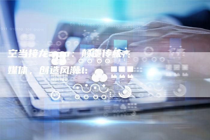 空当接龙app：颠覆传统媒体，创造风潮！