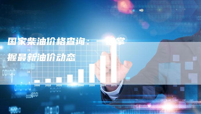 国家柴油价格查询：一键掌握最新油价动态