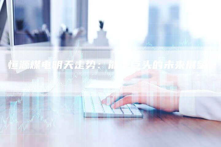 恒源煤电明天走势：能源巨头的未来展望