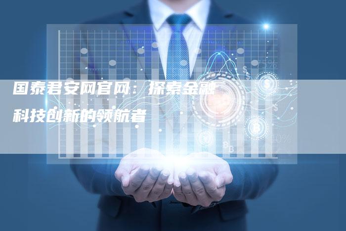 国泰君安网官网：探索金融科技创新的领航者
