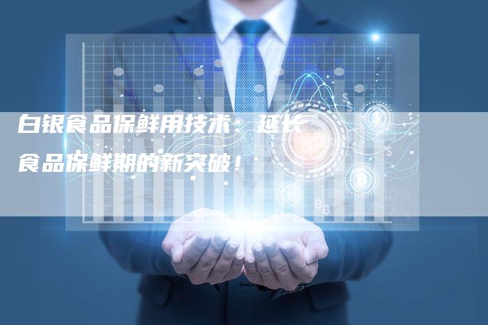 白银食品保鲜用技术：延长食品保鲜期的新突破！