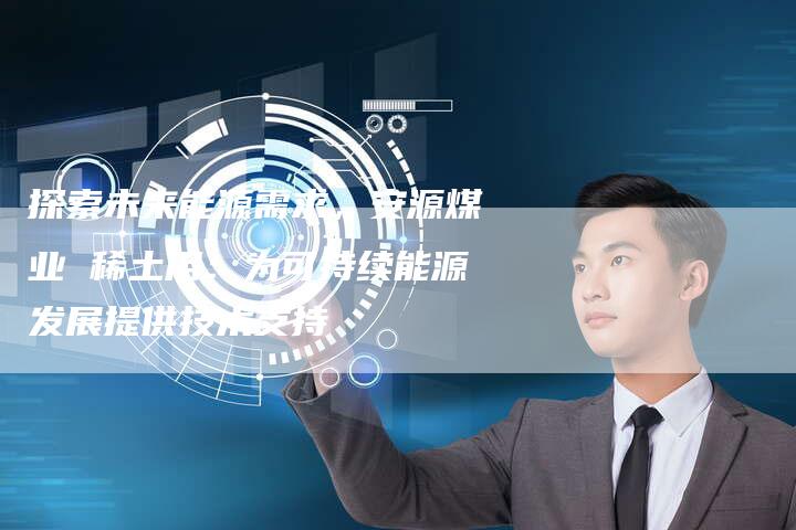 探索未来能源需求，安源煤业 稀土用：为可持续能源发展提供技术支持
