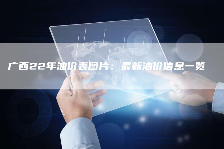 广西22年油价表图片：最新油价信息一览