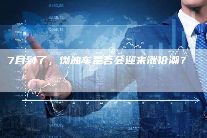 7月到了，燃油车是否会迎来涨价潮？