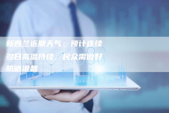 新西兰近期天气：预计连续多日高温持续，民众需做好防晒准备