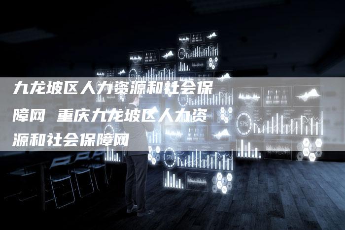 九龙坡区人力资源和社会保障网 重庆九龙坡区人力资源和社会保障网