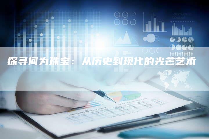 探寻何为珠宝：从历史到现代的光芒艺术
