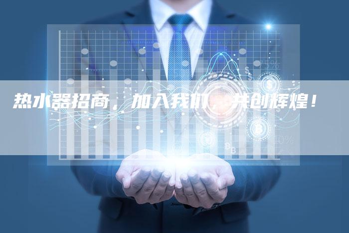 热水器招商，加入我们，共创辉煌！