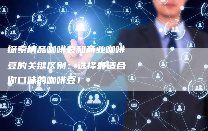 探索精品咖啡豆和商业咖啡豆的关键区别：选择最适合你口味的咖啡豆！