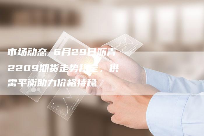 市场动态 6月29日沥青2209期货走势稳定，供需平衡助力价格持稳