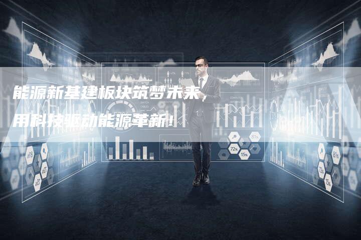 能源新基建板块筑梦未来，用科技驱动能源革新！