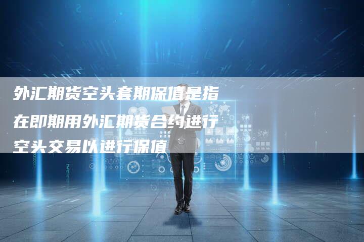 外汇期货空头套期保值是指在即期用外汇期货合约进行空头交易以进行保值